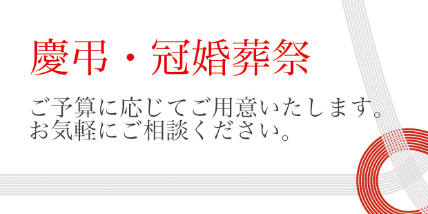 慶弔・冠婚葬祭 ご予算に応じてご用意いたします。お気軽にご相談ください。